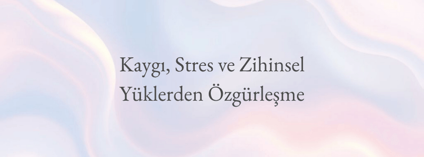 Kaygı, Stres ve Zihinsel Yüklerden Özgürleşme Seansı