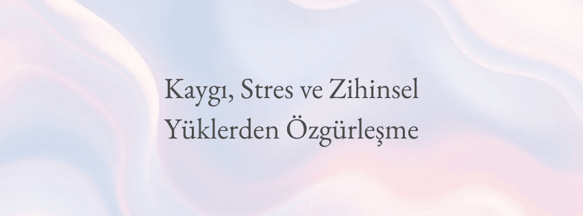 Kaygı, Stres ve Zihinsel Yüklerden Özgürleşme Seansı